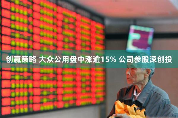 创赢策略 大众公用盘中涨逾15% 公司参股深创投