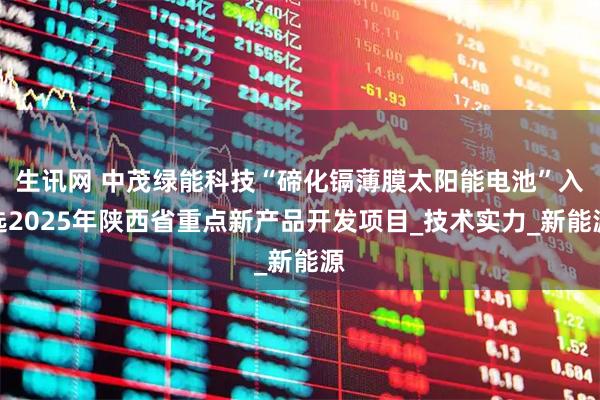生讯网 中茂绿能科技“碲化镉薄膜太阳能电池”入选2025年陕西省重点新产品开发项目_技术实力_新能源