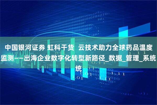 中国银河证券 虹科干货  云技术助力全球药品温度监测——出海企业数字化转型新路径_数据_管理_系统
