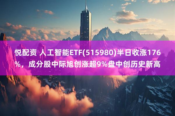 悦配资 人工智能ETF(515980)半日收涨176%，成分股中际旭创涨超9%盘中创历史新高