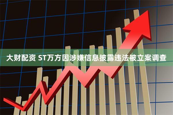 大财配资 ST万方因涉嫌信息披露违法被立案调查