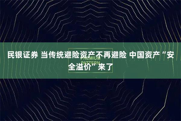 民银证券 当传统避险资产不再避险 中国资产“安全溢价”来了
