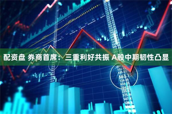 配资盘 券商首席:三重利好共振 A股中期韧性凸显