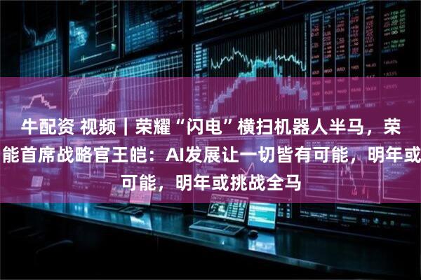 牛配资 视频｜荣耀“闪电”横扫机器人半马，荣耀具身智能首席战略官王皑：AI发展让一切皆有可能，明年或挑战全马