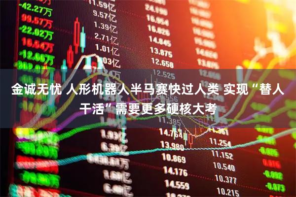 金诚无忧 人形机器人半马赛快过人类 实现“替人干活”需要更多硬核大考