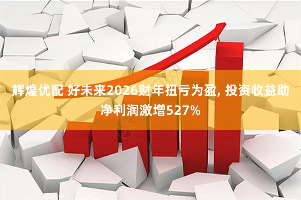 辉煌优配 好未来2026财年扭亏为盈, 投资收益助净利润激增527%