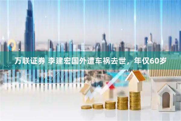 万联证券 李建宏国外遭车祸去世，年仅60岁