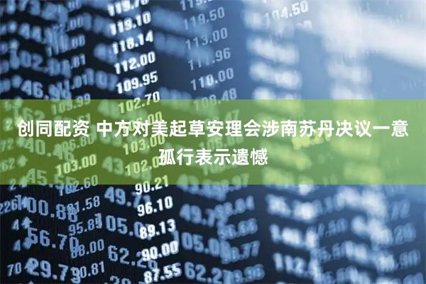 创同配资 中方对美起草安理会涉南苏丹决议一意孤行表示遗憾