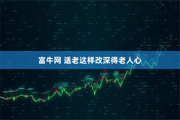 富牛网 适老这样改深得老人心
