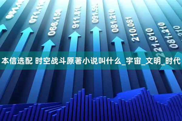本信选配 时空战斗原著小说叫什么_宇宙_文明_时代