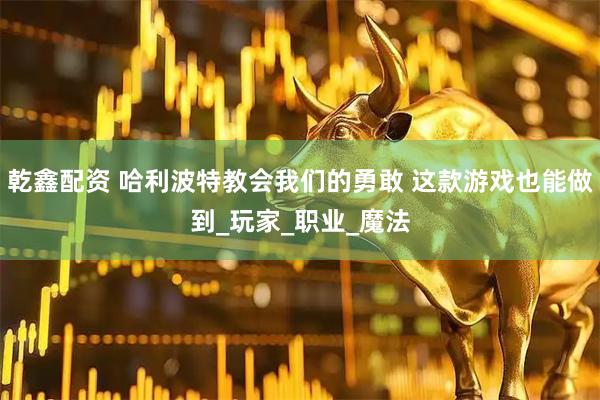 乾鑫配资 哈利波特教会我们的勇敢 这款游戏也能做到_玩家_职业_魔法