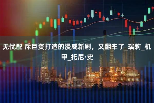 无忧配 斥巨资打造的漫威新剧，又翻车了_瑞莉_机甲_托尼·史