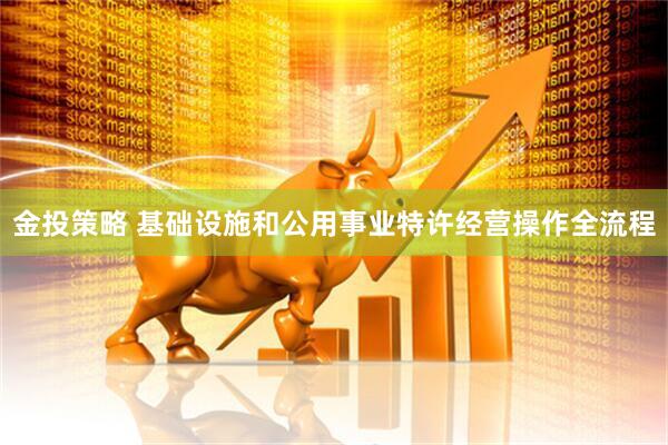 金投策略 基础设施和公用事业特许经营操作全流程