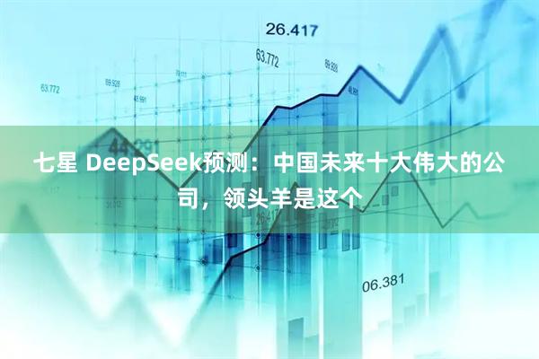 七星 DeepSeek预测：中国未来十大伟大的公司，领头羊是这个