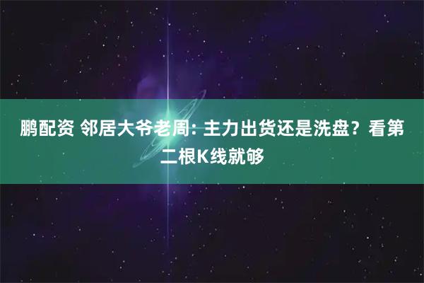 鹏配资 邻居大爷老周: 主力出货还是洗盘？看第二根K线就够