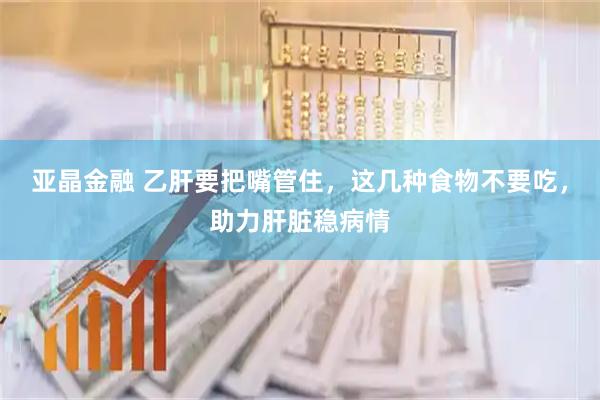 亚晶金融 乙肝要把嘴管住，这几种食物不要吃，助力肝脏稳病情