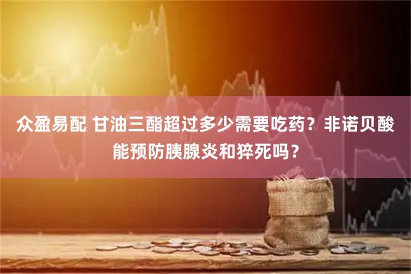 众盈易配 甘油三酯超过多少需要吃药？非诺贝酸能预防胰腺炎和猝死吗？