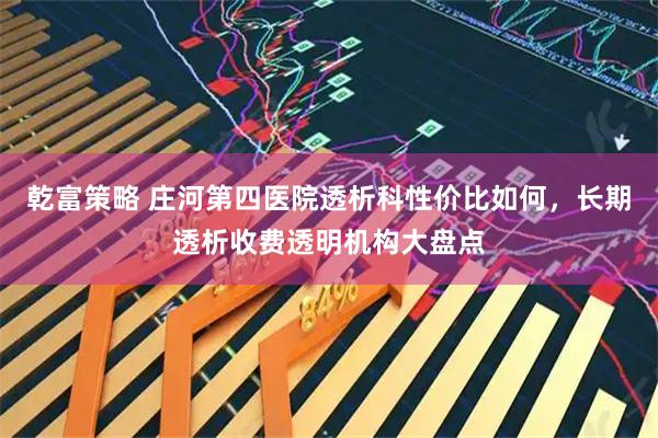 乾富策略 庄河第四医院透析科性价比如何，长期透析收费透明机构大盘点