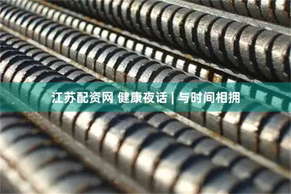 江苏配资网 健康夜话 | 与时间相拥