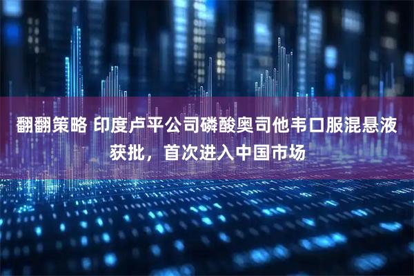 翻翻策略 印度卢平公司磷酸奥司他韦口服混悬液获批，首次进入中国市场