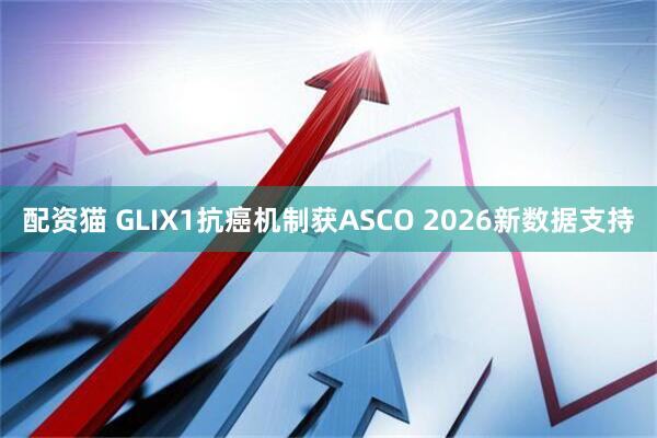 配资猫 GLIX1抗癌机制获ASCO 2026新数据支持