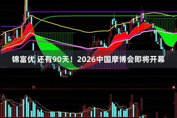 锦富优 还有90天！2026中国摩博会即将开幕