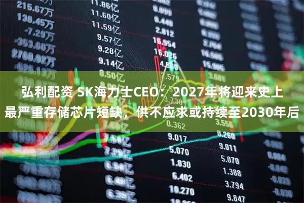 弘利配资 SK海力士CEO:2027年将迎来史上最严重存储芯片短缺,供不应求或持续至2030年后