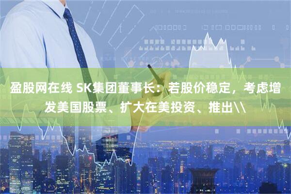 盈股网在线 SK集团董事长:若股价稳定,考虑增发美国股票、扩大在美投资、推出\