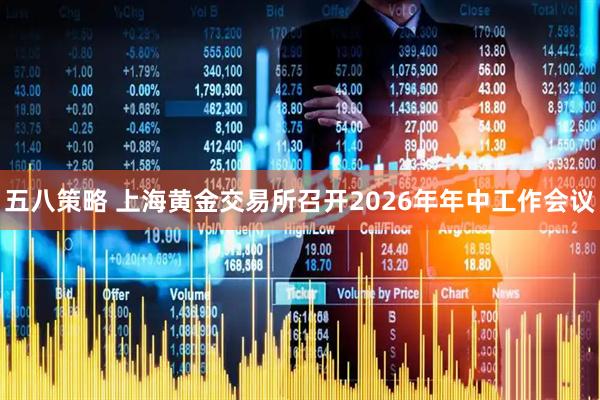 五八策略 上海黄金交易所召开2026年年中工作会议