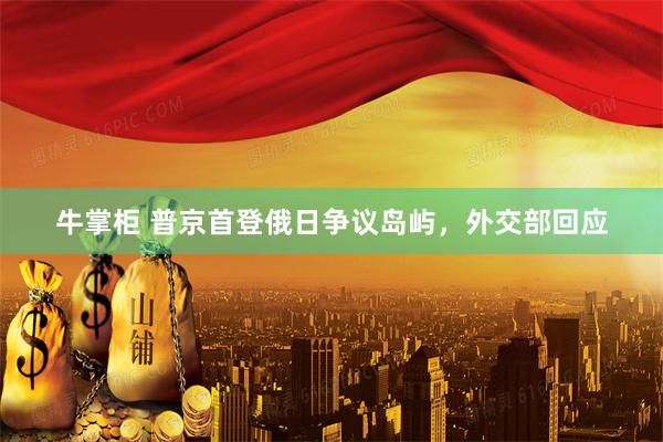 牛掌柜 普京首登俄日争议岛屿，外交部回应