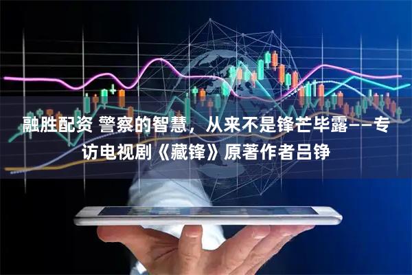 融胜配资 警察的智慧，从来不是锋芒毕露——专访电视剧《藏锋》原著作者吕铮