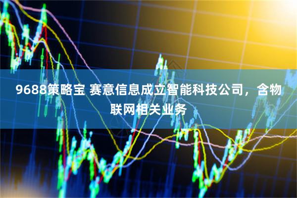9688策略宝 赛意信息成立智能科技公司，含物联网相关业务